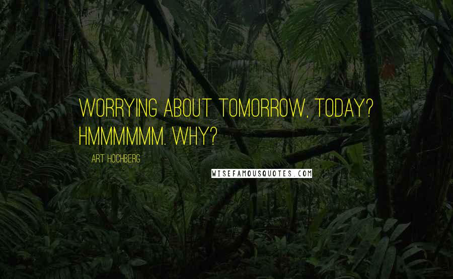 Art Hochberg Quotes: Worrying about tomorrow, today? Hmmmmmm. Why?