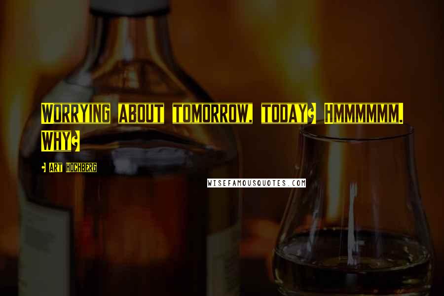 Art Hochberg Quotes: Worrying about tomorrow, today? Hmmmmmm. Why?