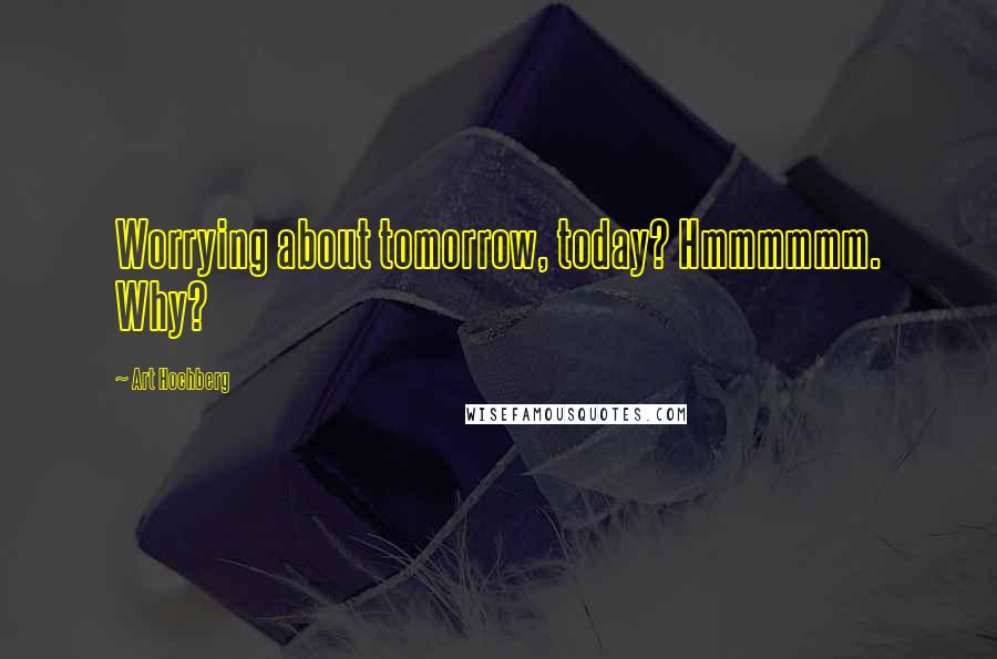 Art Hochberg Quotes: Worrying about tomorrow, today? Hmmmmmm. Why?