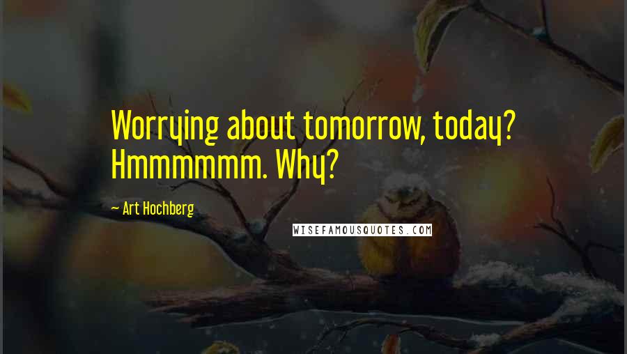 Art Hochberg Quotes: Worrying about tomorrow, today? Hmmmmmm. Why?