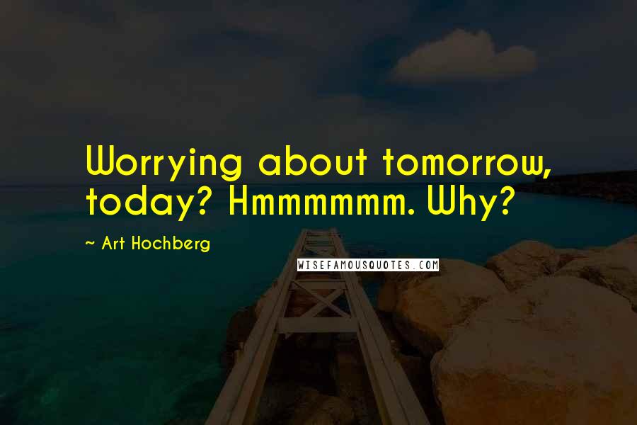 Art Hochberg Quotes: Worrying about tomorrow, today? Hmmmmmm. Why?