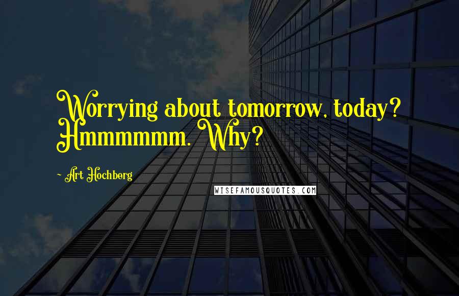 Art Hochberg Quotes: Worrying about tomorrow, today? Hmmmmmm. Why?