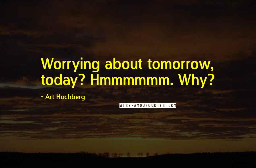 Art Hochberg Quotes: Worrying about tomorrow, today? Hmmmmmm. Why?