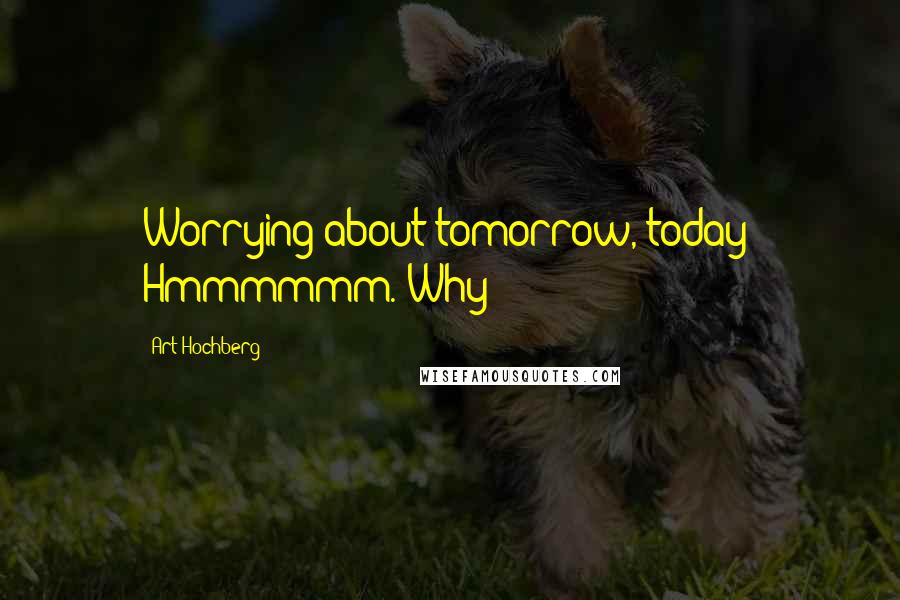 Art Hochberg Quotes: Worrying about tomorrow, today? Hmmmmmm. Why?