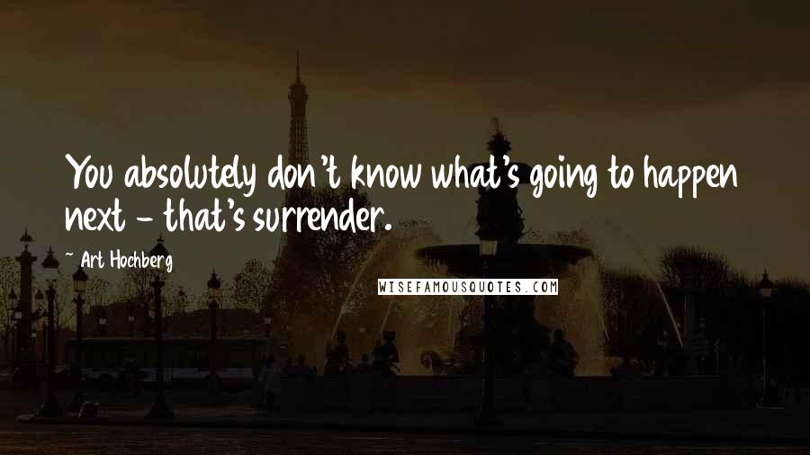 Art Hochberg Quotes: You absolutely don't know what's going to happen next - that's surrender.