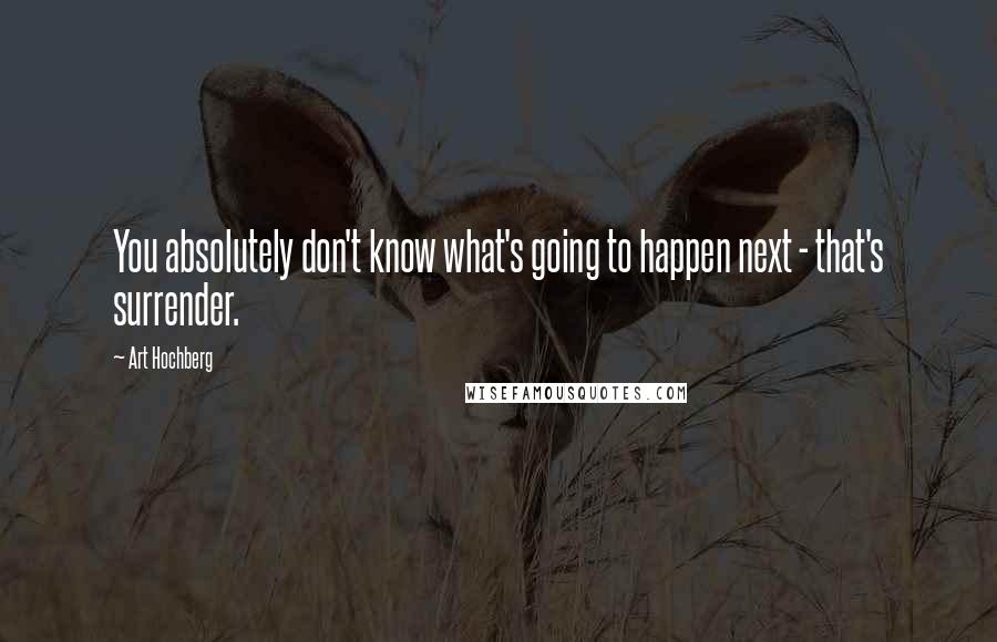 Art Hochberg Quotes: You absolutely don't know what's going to happen next - that's surrender.