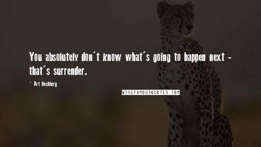 Art Hochberg Quotes: You absolutely don't know what's going to happen next - that's surrender.