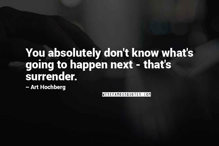 Art Hochberg Quotes: You absolutely don't know what's going to happen next - that's surrender.