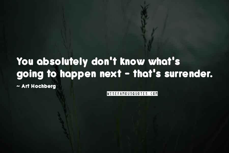 Art Hochberg Quotes: You absolutely don't know what's going to happen next - that's surrender.