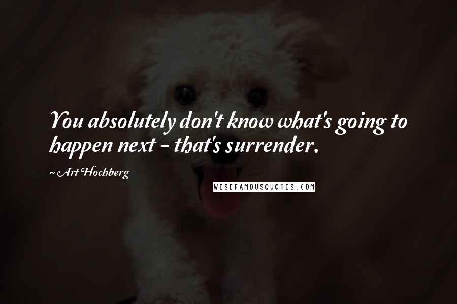 Art Hochberg Quotes: You absolutely don't know what's going to happen next - that's surrender.