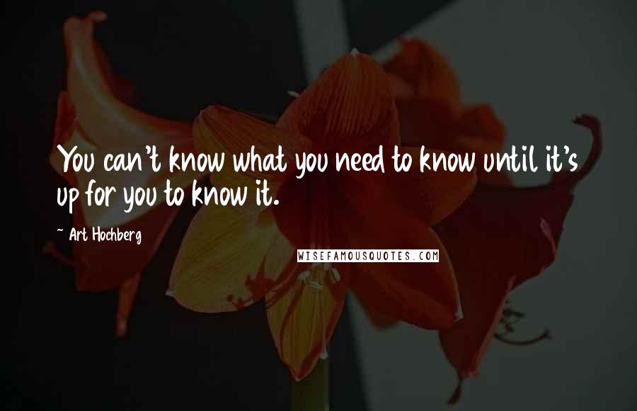 Art Hochberg Quotes: You can't know what you need to know until it's up for you to know it.