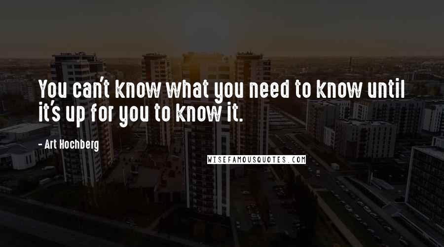 Art Hochberg Quotes: You can't know what you need to know until it's up for you to know it.