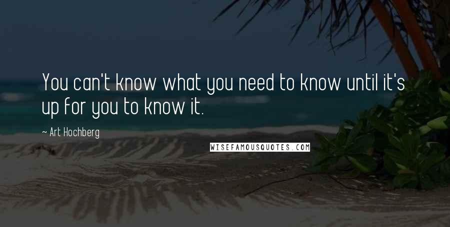 Art Hochberg Quotes: You can't know what you need to know until it's up for you to know it.