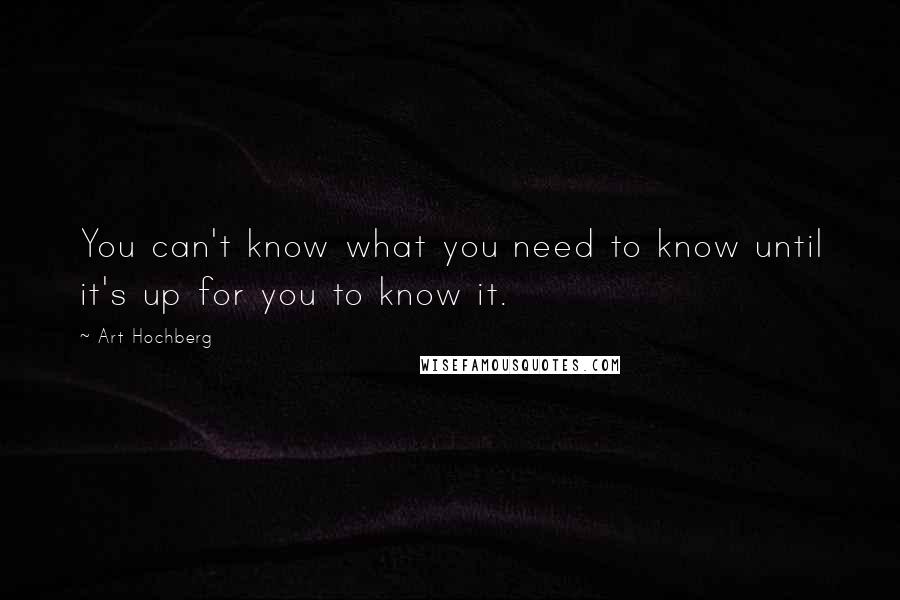Art Hochberg Quotes: You can't know what you need to know until it's up for you to know it.