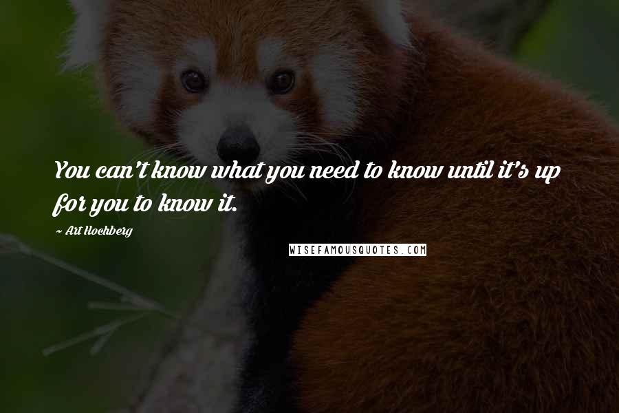 Art Hochberg Quotes: You can't know what you need to know until it's up for you to know it.