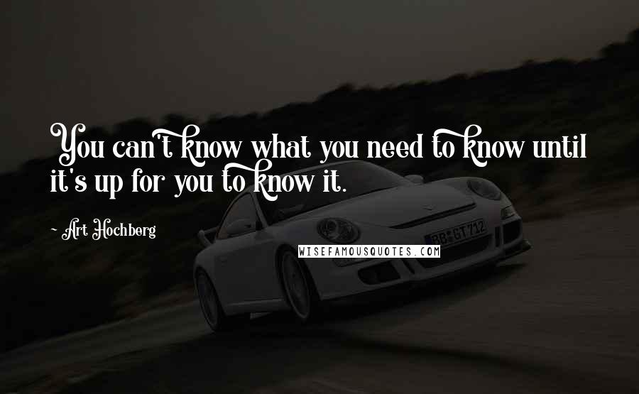 Art Hochberg Quotes: You can't know what you need to know until it's up for you to know it.