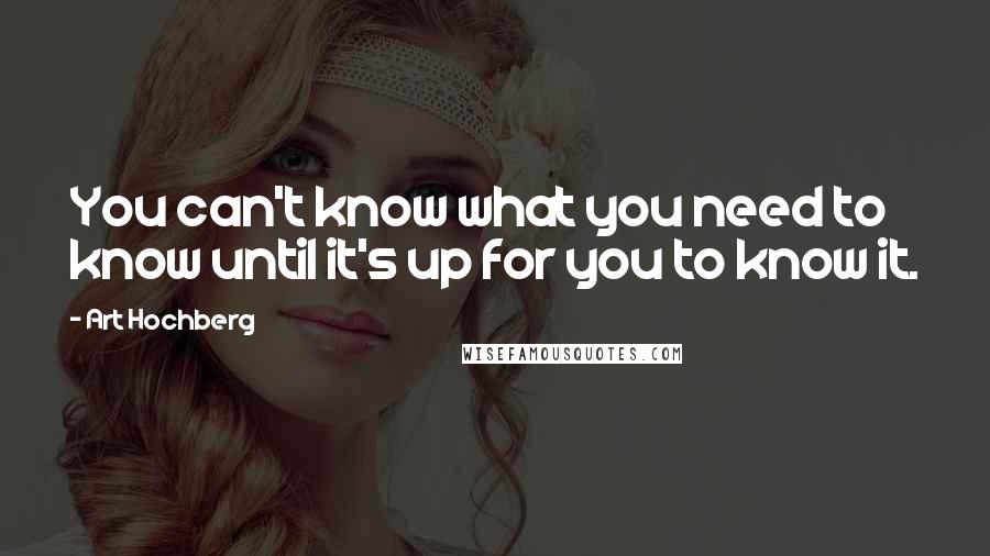 Art Hochberg Quotes: You can't know what you need to know until it's up for you to know it.