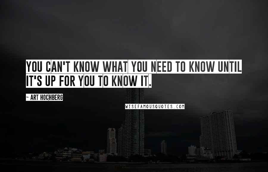 Art Hochberg Quotes: You can't know what you need to know until it's up for you to know it.