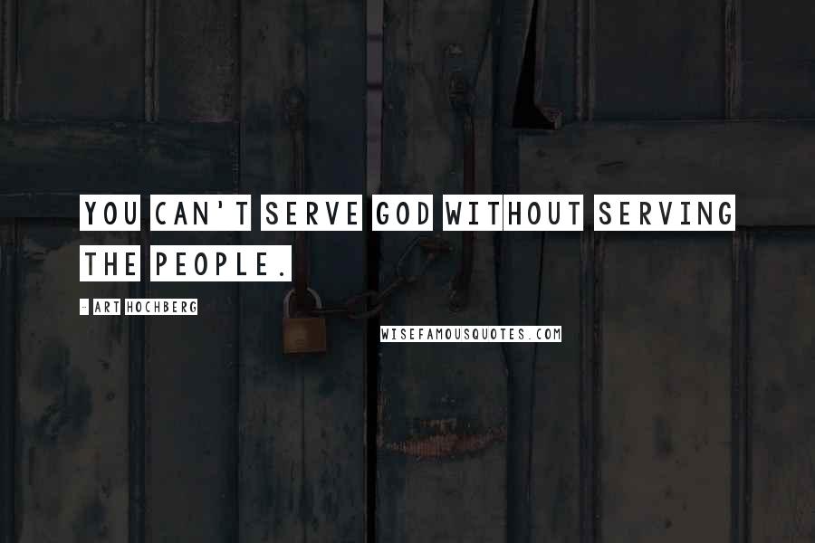 Art Hochberg Quotes: You can't serve God without serving the people.