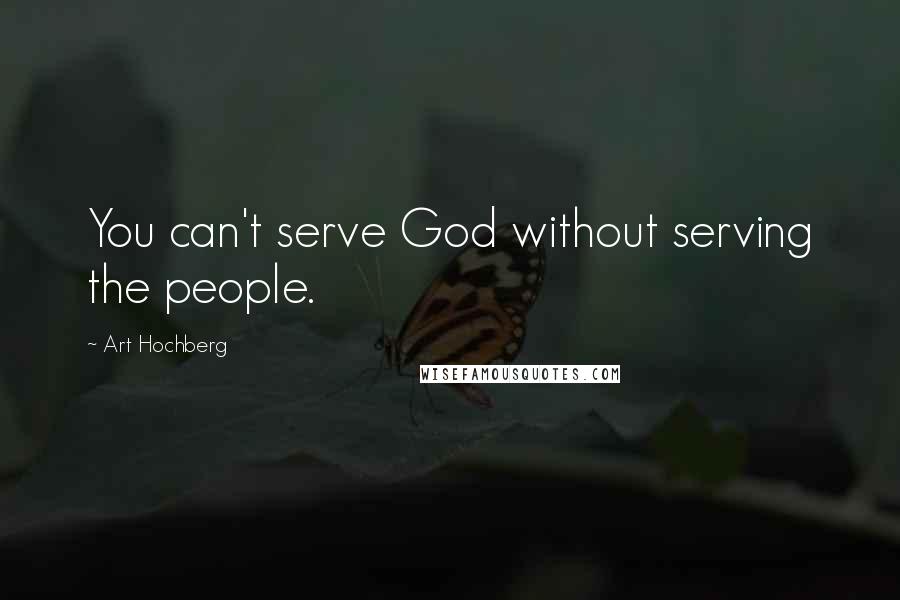 Art Hochberg Quotes: You can't serve God without serving the people.