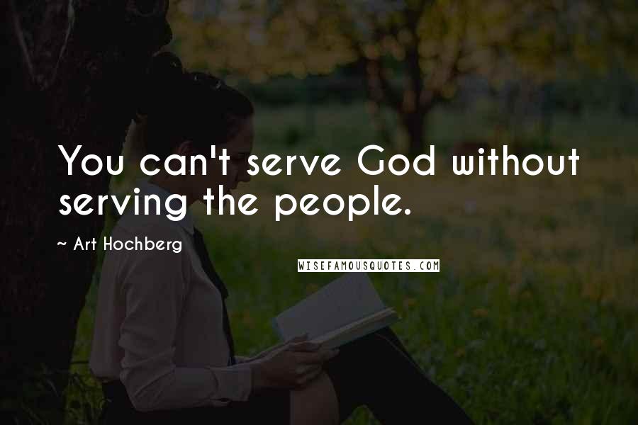 Art Hochberg Quotes: You can't serve God without serving the people.