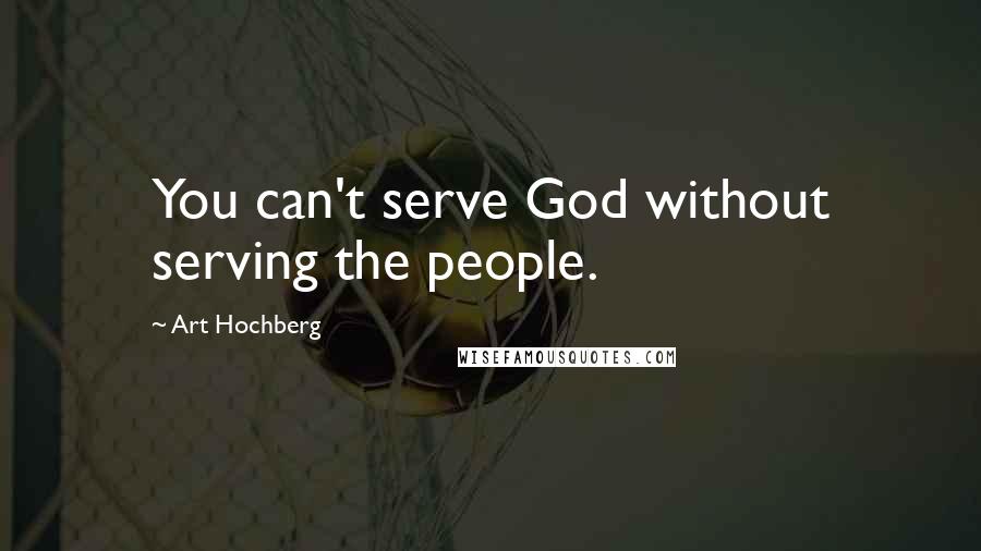 Art Hochberg Quotes: You can't serve God without serving the people.