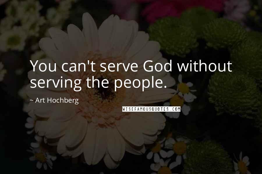 Art Hochberg Quotes: You can't serve God without serving the people.