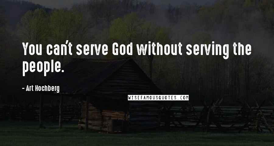 Art Hochberg Quotes: You can't serve God without serving the people.