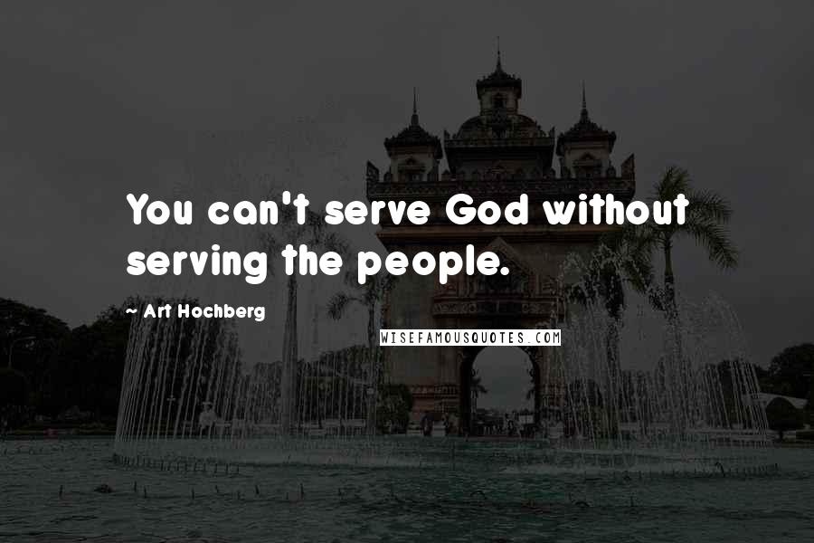 Art Hochberg Quotes: You can't serve God without serving the people.