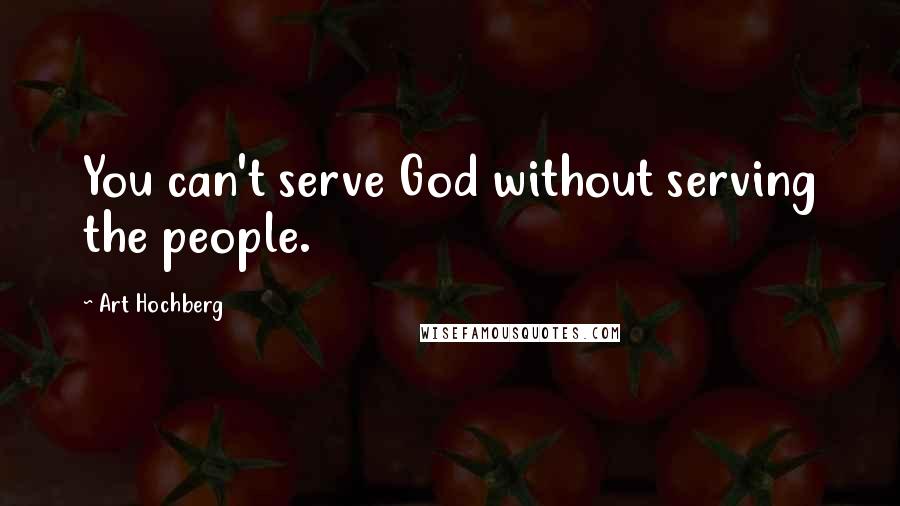 Art Hochberg Quotes: You can't serve God without serving the people.