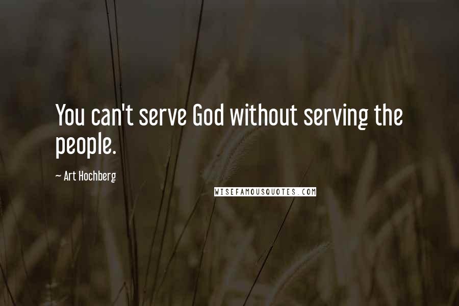 Art Hochberg Quotes: You can't serve God without serving the people.
