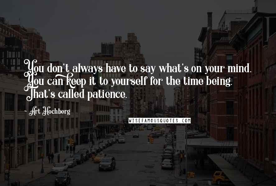 Art Hochberg Quotes: You don't always have to say what's on your mind. You can keep it to yourself for the time being. That's called patience.