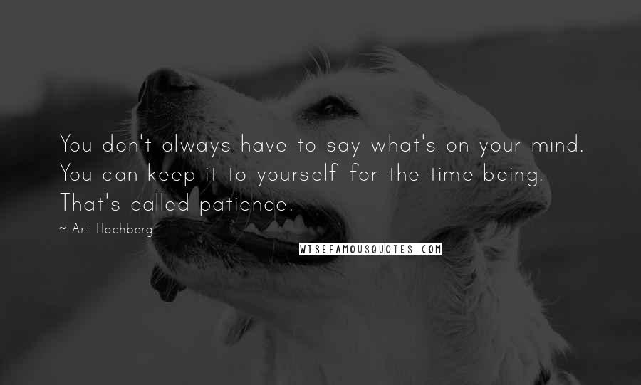 Art Hochberg Quotes: You don't always have to say what's on your mind. You can keep it to yourself for the time being. That's called patience.