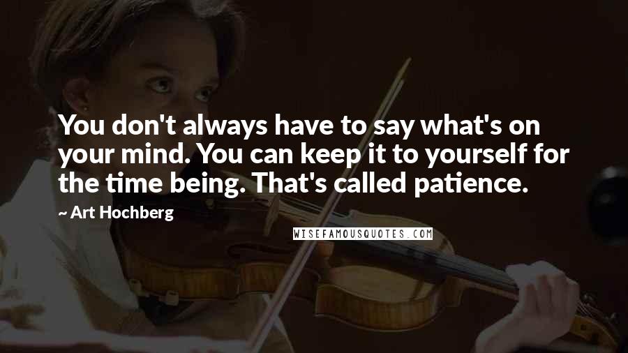 Art Hochberg Quotes: You don't always have to say what's on your mind. You can keep it to yourself for the time being. That's called patience.