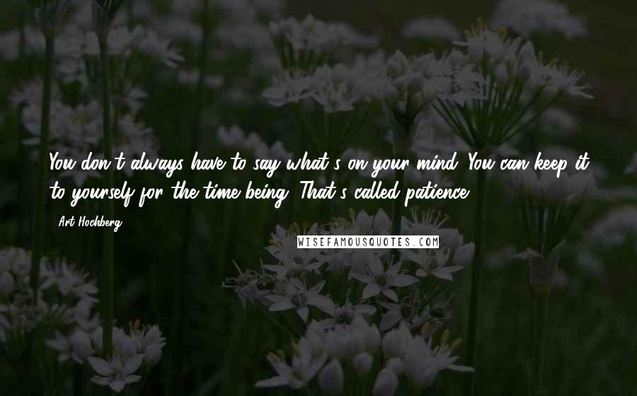 Art Hochberg Quotes: You don't always have to say what's on your mind. You can keep it to yourself for the time being. That's called patience.