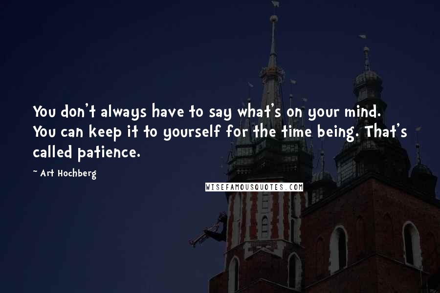 Art Hochberg Quotes: You don't always have to say what's on your mind. You can keep it to yourself for the time being. That's called patience.