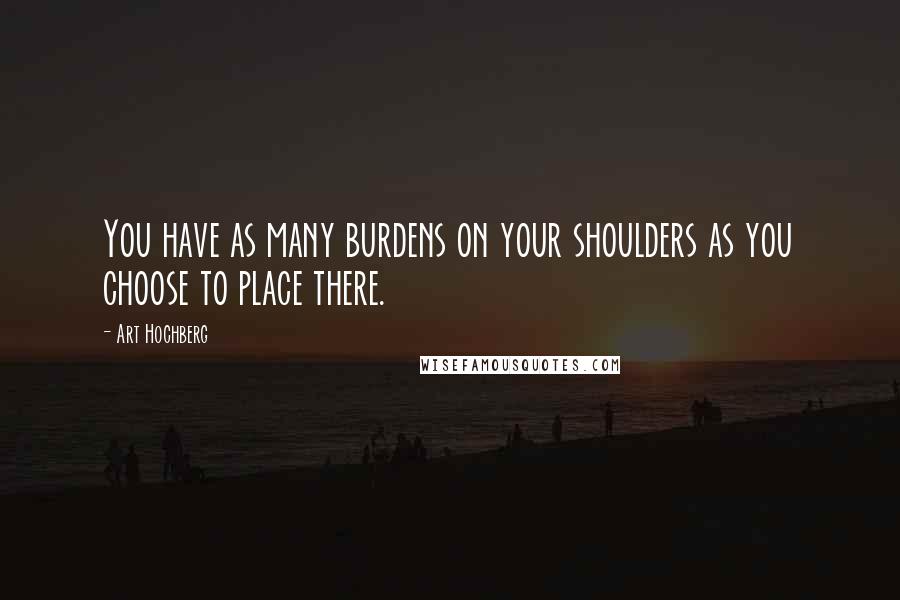 Art Hochberg Quotes: You have as many burdens on your shoulders as you choose to place there.