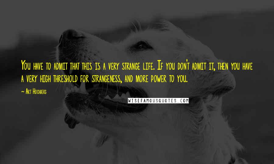 Art Hochberg Quotes: You have to admit that this is a very strange life. If you don't admit it, then you have a very high threshold for strangeness, and more power to you.