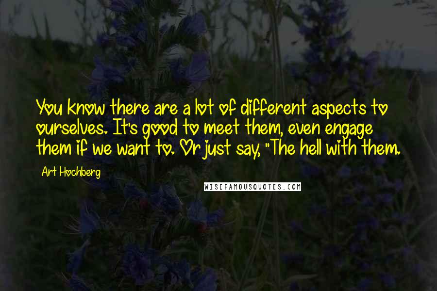 Art Hochberg Quotes: You know there are a lot of different aspects to ourselves. It's good to meet them, even engage them if we want to. Or just say, "The hell with them.