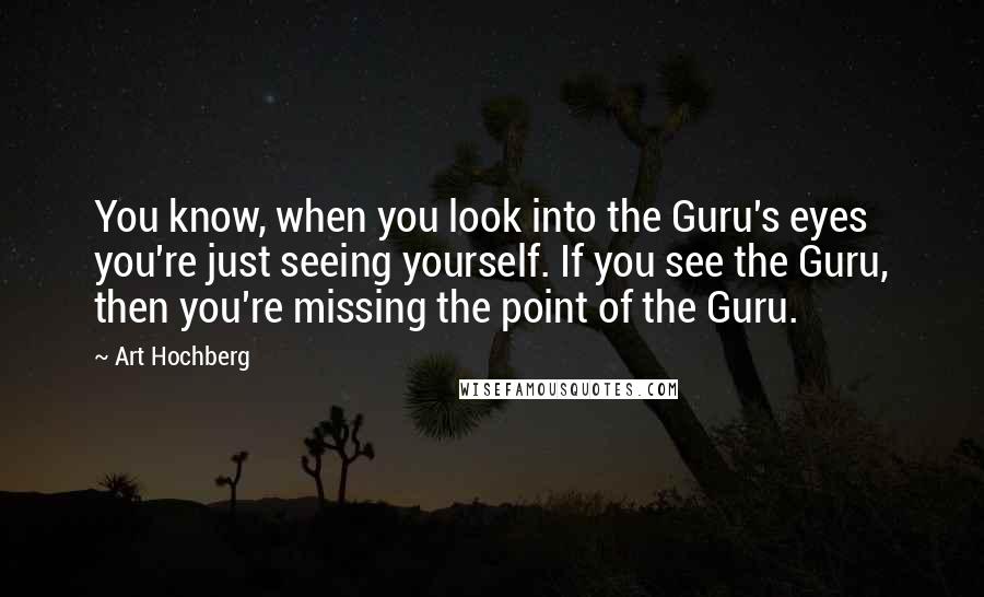 Art Hochberg Quotes: You know, when you look into the Guru's eyes you're just seeing yourself. If you see the Guru, then you're missing the point of the Guru.