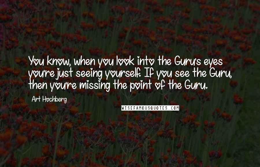 Art Hochberg Quotes: You know, when you look into the Guru's eyes you're just seeing yourself. If you see the Guru, then you're missing the point of the Guru.