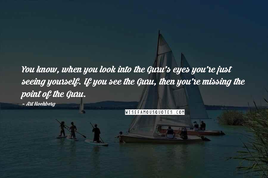 Art Hochberg Quotes: You know, when you look into the Guru's eyes you're just seeing yourself. If you see the Guru, then you're missing the point of the Guru.