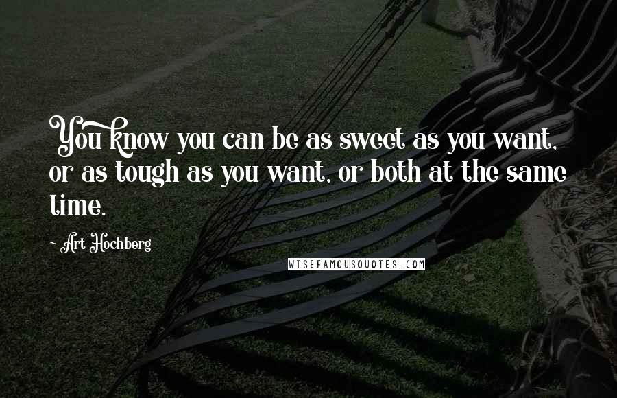Art Hochberg Quotes: You know you can be as sweet as you want, or as tough as you want, or both at the same time.