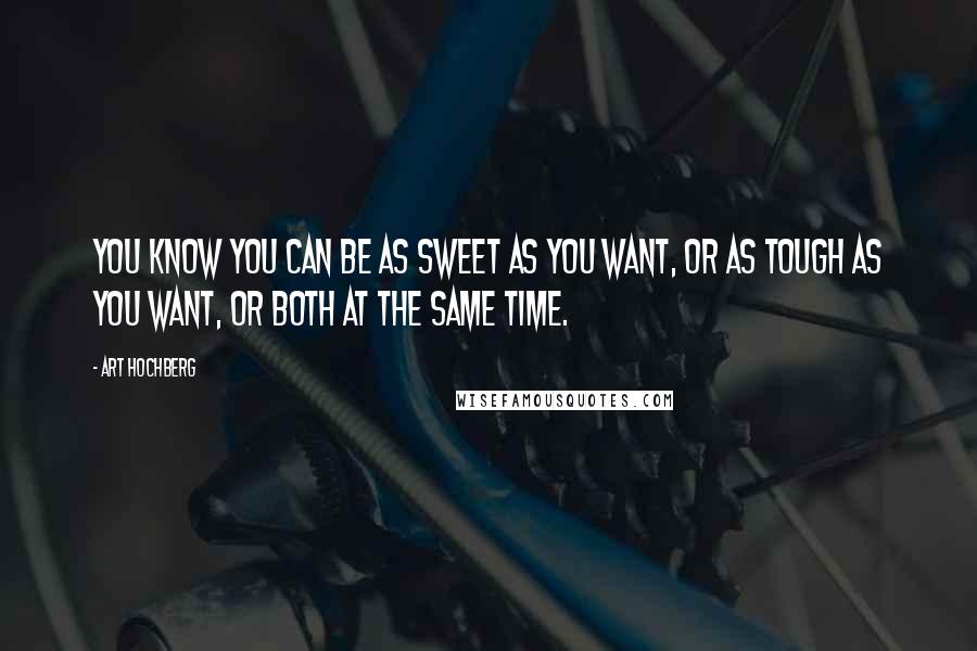 Art Hochberg Quotes: You know you can be as sweet as you want, or as tough as you want, or both at the same time.