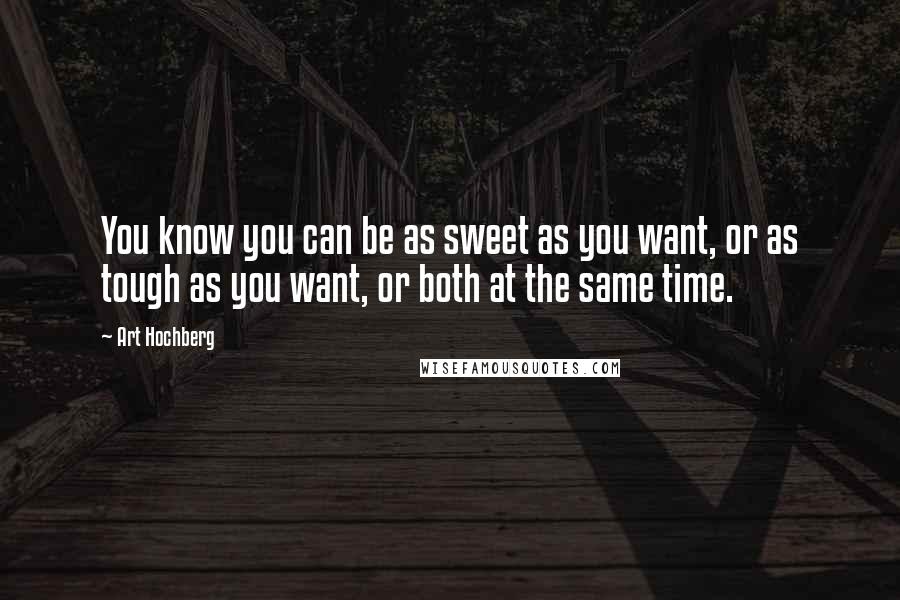 Art Hochberg Quotes: You know you can be as sweet as you want, or as tough as you want, or both at the same time.