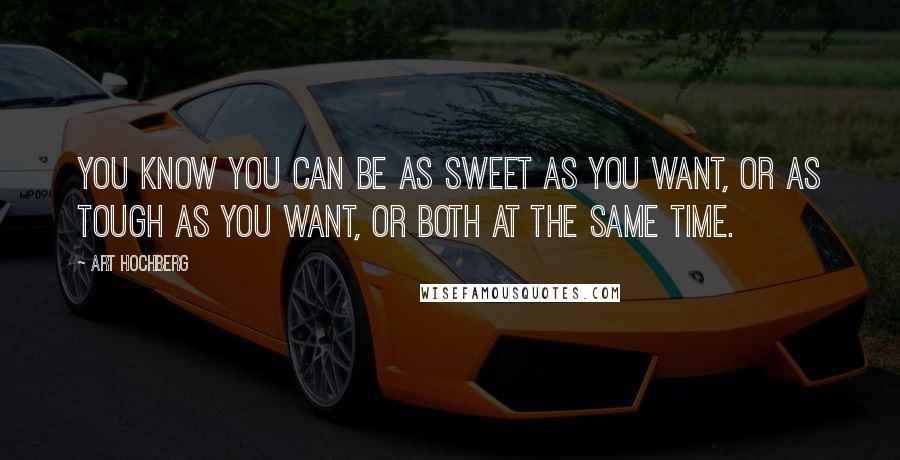 Art Hochberg Quotes: You know you can be as sweet as you want, or as tough as you want, or both at the same time.