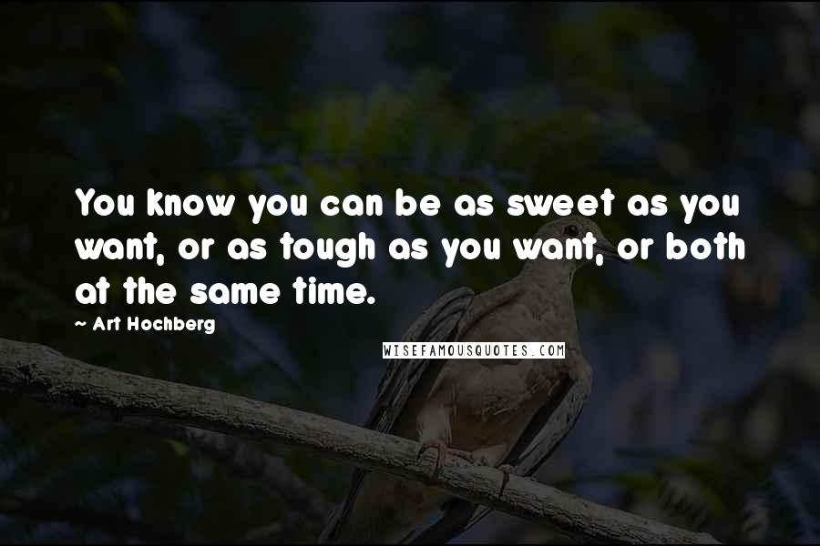 Art Hochberg Quotes: You know you can be as sweet as you want, or as tough as you want, or both at the same time.