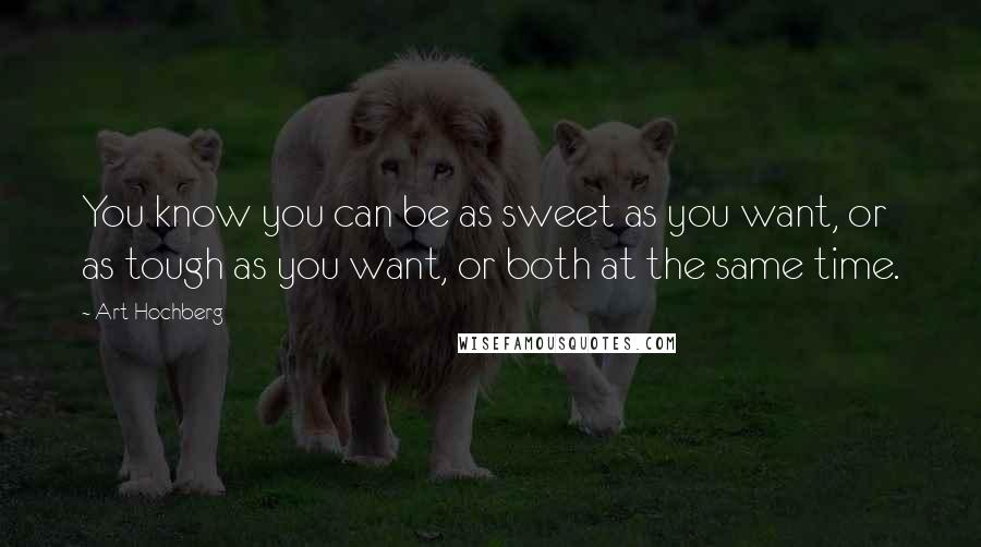 Art Hochberg Quotes: You know you can be as sweet as you want, or as tough as you want, or both at the same time.