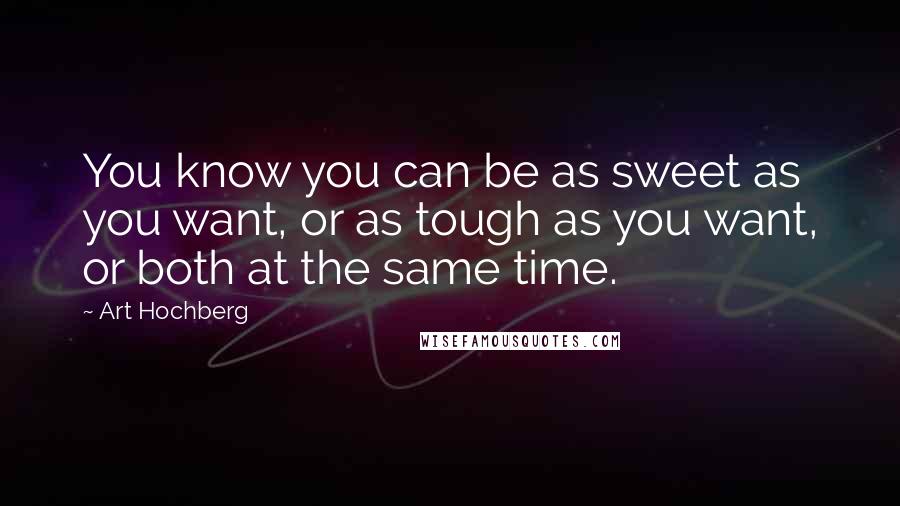 Art Hochberg Quotes: You know you can be as sweet as you want, or as tough as you want, or both at the same time.