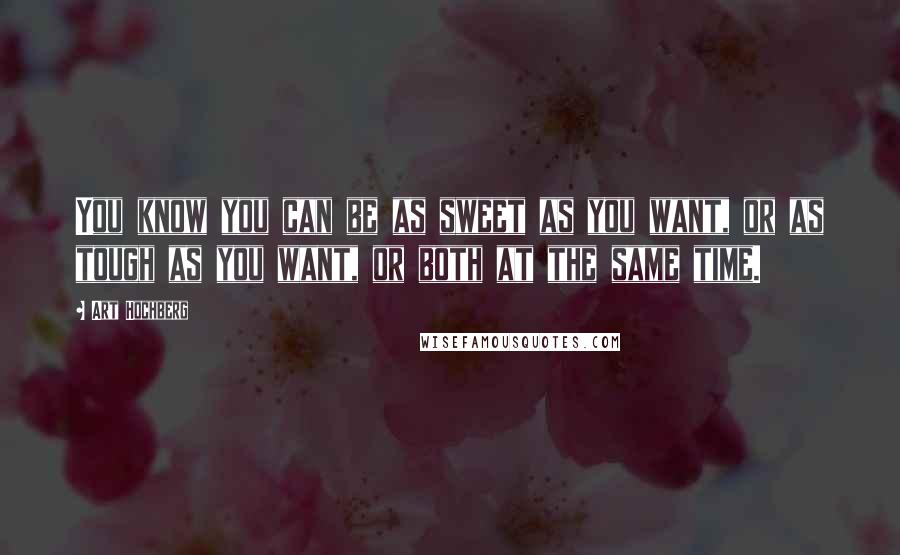 Art Hochberg Quotes: You know you can be as sweet as you want, or as tough as you want, or both at the same time.